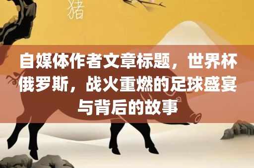 自媒体作者文章标题，世界杯俄罗斯，战火重燃的足球盛宴与背后的故事沧州禾苗留学中介服务有限公司