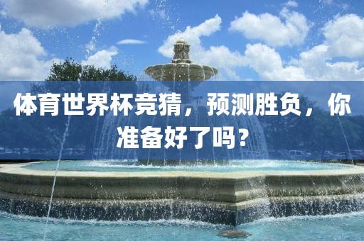 体育世界杯竞猜，预测胜负，你准备好了吗？沧州禾苗留学中介服务有限公司