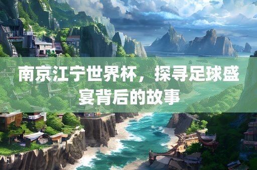 南京江宁世界杯，探寻足球盛宴背后的故事沧州禾苗留学中介服务有限公司