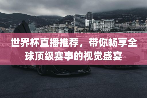 世界杯直播推荐，带你畅享全球顶级赛事的视觉盛宴