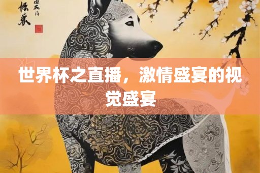 世界杯之直播，激情盛宴的视觉盛宴