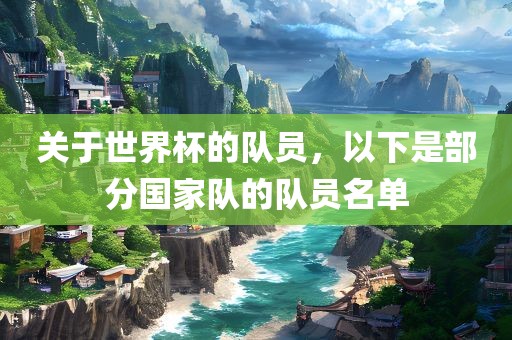 关于世界杯的队员，以下是部分国家队的队员名单沧州禾苗留学中介服务有限公司