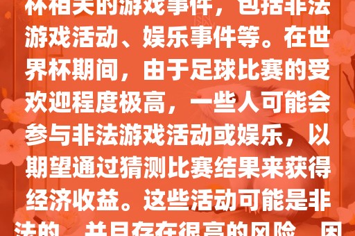 世界杯游戏事件指的是与世界杯相关的游戏事件，包括非法游戏活动、娱乐事件等。在世界杯期间，由于足球比赛的受欢迎程度极高，一些人可能会参与非法游戏活动或娱乐，以期望通过猜测比赛结果来获得经济收益。这些活动可能是非法的，并且存在很高的风险，因此应该避免参与。
