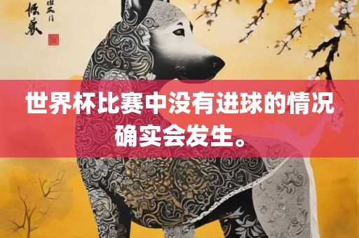 世界杯比赛中没有进球的情况确实会发生。