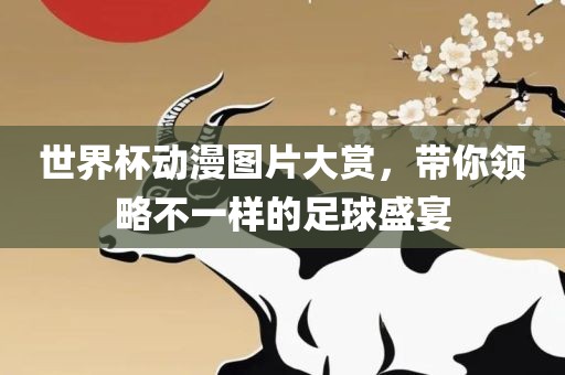 世界杯动漫图片大赏，带你领略不一样的足球盛宴