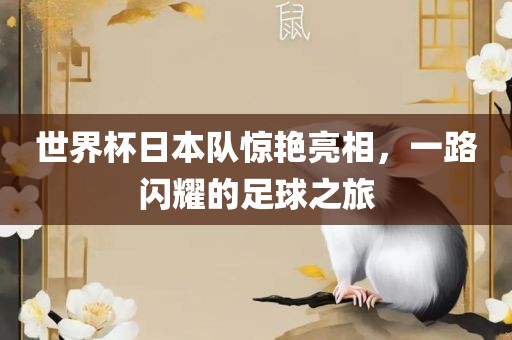 世界杯日本队惊艳亮相，一路闪耀的足球之旅
