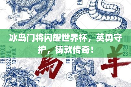 冰岛门将闪耀世界杯，英勇守护，铸就传奇！