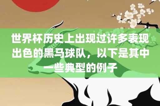世界杯历史上出现过许多表现出色的黑马球队，以下是其中一些典型的例子沧州禾苗留学中介服务有限公司