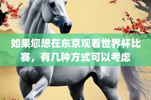 如果您想在东京观看世界杯比赛，有几种方式可以考虑