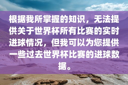 根据我所掌握的知识，无法提供关于世界杯所有比赛的实时进球情况，但我可以为您提供一些过去世界杯比赛的进球数据。