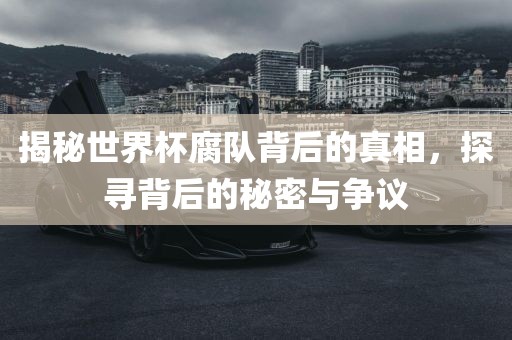揭秘世界杯腐队背后的真相，探寻背后的秘密与争议