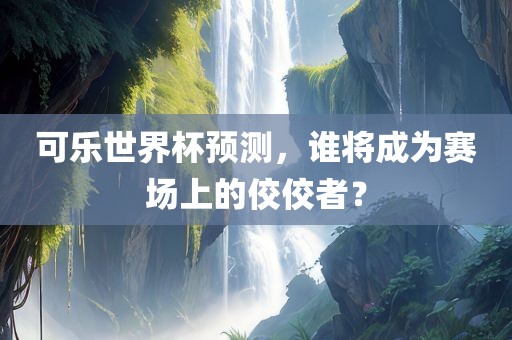 可乐世界杯预测，谁将成为赛场上的佼佼者？