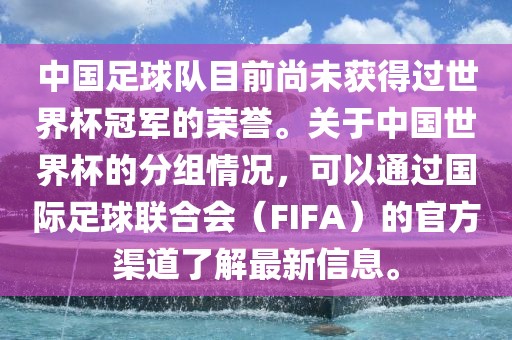 中国足球队目前尚未获得过世界杯冠军的荣誉。关于中国世界杯的分组情况，可以通过国际足球联合会（FIFA）的官方渠道了解最新信息。