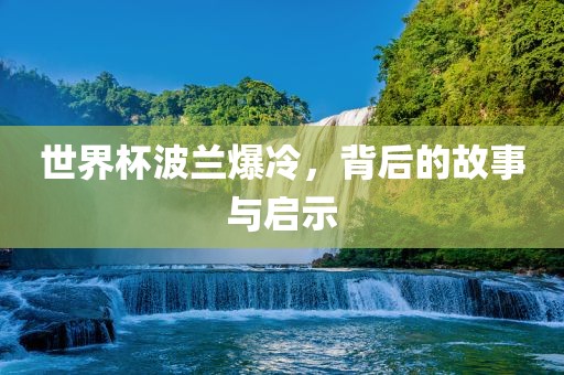 世界杯波兰爆冷，背后的故事与启示