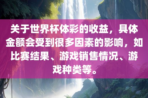 关于世界杯体彩的收益，具体金额会受到很多因素的影响，如比赛结果、游戏销售情况、游戏种类等。