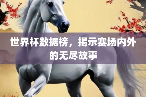 世界杯数据榜，揭示赛场内外的无尽故事