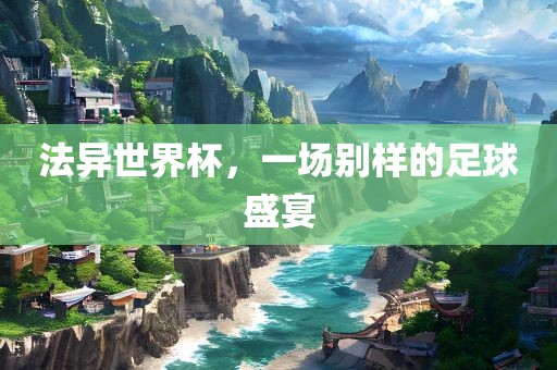 法异世界杯，一场别样的足球盛宴