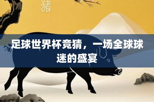 足球世界杯竞猜，一场全球球迷的盛宴