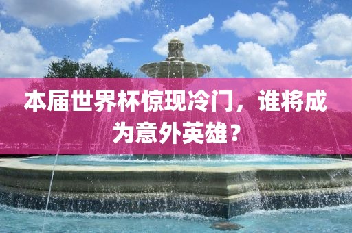 本届世界杯惊现冷门，谁将成为意外英雄？