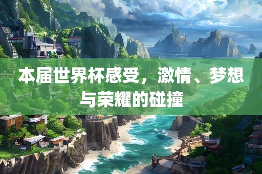本届世界杯感受，激情、梦想与荣耀的碰撞