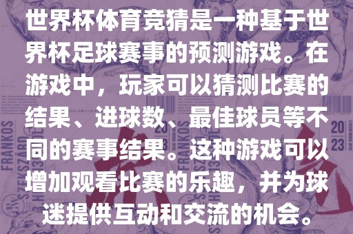 世界杯体育竞猜是一种基于世界杯足球赛事的预测游戏。在游戏中，玩家可以猜测比赛的结果、进球数、最佳球员等不同的赛事结果。这种游戏可以增加观看比赛的乐趣，并为球迷提供互动和交流的机会。