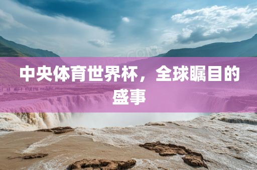 中央体育世界杯，全球瞩目的盛事