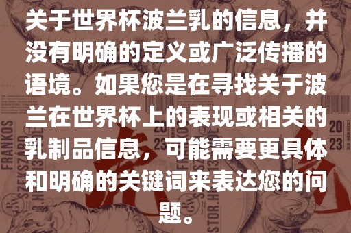 关于世界杯波兰乳的信息，并没有明确的定义或广泛传播的语境。如果您是在寻找关于波兰在世界杯上的表现或相关的乳制品信息，可能需要更具体和明确的关键词来表达您的问题。