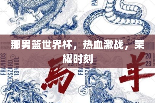 那男篮世界杯，热血激战，荣耀时刻