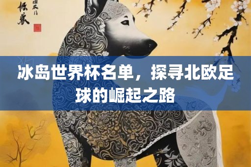 冰岛世界杯名单，探寻北欧足球的崛起之路