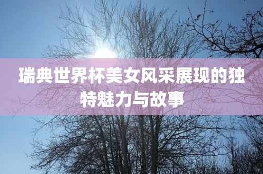 瑞典世界杯美女风采展现的独特魅力与故事